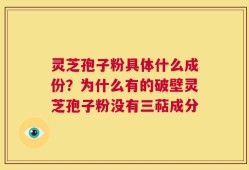 灵芝孢子粉具体什么成份？为什么有的破壁灵芝孢子粉没有三萜成分