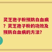 灵芝孢子粉预防白血病？灵芝孢子粉的功效及预防白血病的方法？