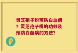 灵芝孢子粉预防白血病？灵芝孢子粉的功效及预防白血病的方法？