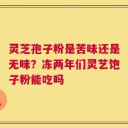 灵芝孢子粉是苦味还是无味？冻两年们灵艺饱子粉能吃吗