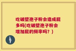 吃破壁孢子粉会造成屁多吗(吃破壁孢子粉会增加屁的频率吗？)