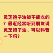 灵芝孢子油能不能吃的？最近经常听到朋友说灵芝孢子油，可以科普一下吗？