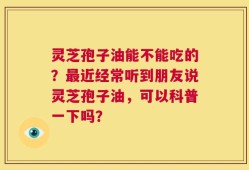 灵芝孢子油能不能吃的？最近经常听到朋友说灵芝孢子油，可以科普一下吗？