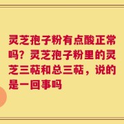 灵芝孢子粉有点酸正常吗？灵芝孢子粉里的灵芝三萜和总三萜，说的是一回事吗
