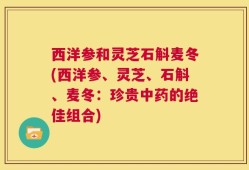 西洋参和灵芝石斛麦冬(西洋参、灵芝、石斛、麦冬：珍贵中药的绝佳组合)