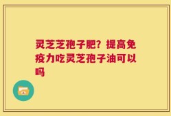 灵芝芝孢子肥？提高免疫力吃灵芝孢子油可以吗