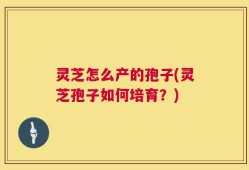 灵芝怎么产的孢子(灵芝孢子如何培育？)