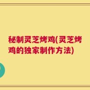 秘制灵芝烤鸡(灵芝烤鸡的独家制作方法)