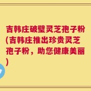 吉韩庄破璧灵芝孢子粉(吉韩庄推出珍贵灵芝孢子粉，助您健康美丽)