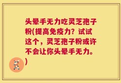 头晕手无力吃灵芝孢子粉(提高免疫力？试试这个，灵芝孢子粉或许不会让你头晕手无力。)