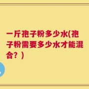一斤孢子粉多少水(孢子粉需要多少水才能混合？)