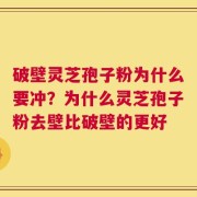 破壁灵芝孢子粉为什么要冲？为什么灵芝孢子粉去壁比破壁的更好