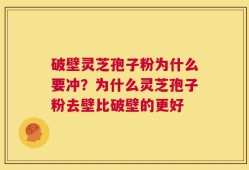 破壁灵芝孢子粉为什么要冲？为什么灵芝孢子粉去壁比破壁的更好