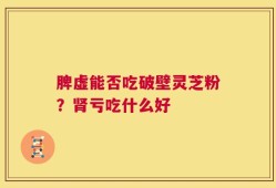 脾虚能否吃破壁灵芝粉？肾亏吃什么好