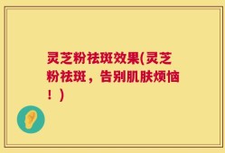 灵芝粉祛斑效果(灵芝粉祛斑，告别肌肤烦恼！)