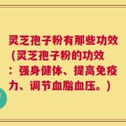 灵芝孢子粉有那些功效 (灵芝孢子粉的功效：强身健体、提高免疫力、调节血脂血压。)