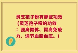 灵芝孢子粉有那些功效 (灵芝孢子粉的功效：强身健体、提高免疫力、调节血脂血压。)