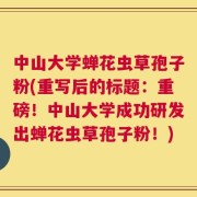 中山大学蝉花虫草孢子粉(重写后的标题：重磅！中山大学成功研发出蝉花虫草孢子粉！)