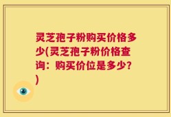 灵芝孢子粉购买价格多少(灵芝孢子粉价格查询：购买价位是多少？)