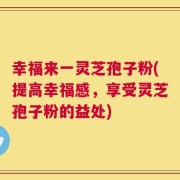 幸福来一灵芝孢子粉(提高幸福感，享受灵芝孢子粉的益处)