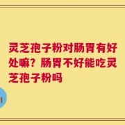 灵芝孢子粉对肠胃有好处嘛？肠胃不好能吃灵芝孢子粉吗