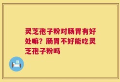 灵芝孢子粉对肠胃有好处嘛？肠胃不好能吃灵芝孢子粉吗