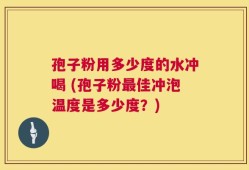 孢子粉用多少度的水冲喝 (孢子粉最佳冲泡温度是多少度？)