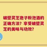 破壁灵芝孢子粉泡酒的正确方法？享受破壁灵芝的美味与功效？