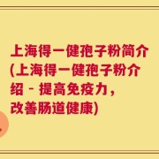 上海得一健孢子粉简介(上海得一健孢子粉介绍 - 提高免疫力，改善肠道健康)