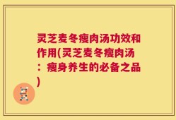 灵芝麦冬瘦肉汤功效和作用(灵芝麦冬瘦肉汤：瘦身养生的必备之品)