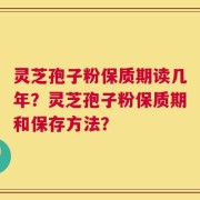 灵芝孢子粉保质期读几年？灵芝孢子粉保质期和保存方法？