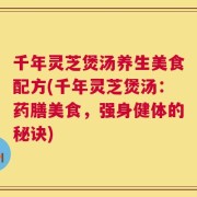 千年灵芝煲汤养生美食配方(千年灵芝煲汤：药膳美食，强身健体的秘诀)