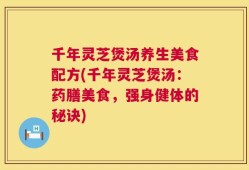 千年灵芝煲汤养生美食配方(千年灵芝煲汤：药膳美食，强身健体的秘诀)