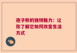 孢子粉的独特魅力：让你了解它如何改变生活方式