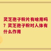 灵芝孢子粉片有啥用吗？灵芝孢子粉对人体有什么作用