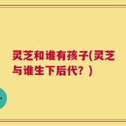 灵芝和谁有孩子(灵芝与谁生下后代？)