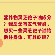 营养物灵芝孢子油成分？我岳父有支气管炎，想买一些灵芝孢子油给他补身体，可以吃吗？