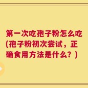 第一次吃孢子粉怎么吃(孢子粉初次尝试，正确食用方法是什么？)