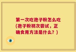 第一次吃孢子粉怎么吃(孢子粉初次尝试，正确食用方法是什么？)