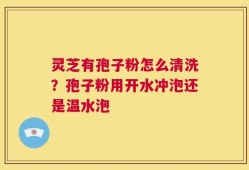 灵芝有孢子粉怎么清洗？孢子粉用开水冲泡还是温水泡