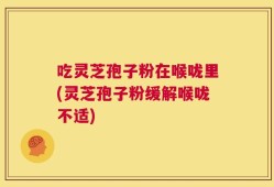 吃灵芝孢子粉在喉咙里(灵芝孢子粉缓解喉咙不适)