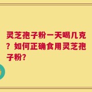 灵芝孢子粉一天喝几克？如何正确食用灵芝孢子粉？