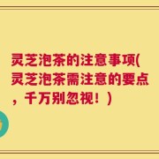 灵芝泡茶的注意事项(灵芝泡茶需注意的要点，千万别忽视！)