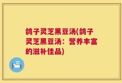 鸽子灵芝黑豆汤(鸽子灵芝黑豆汤：营养丰富的滋补佳品)