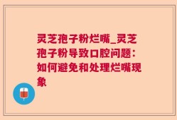 灵芝孢子粉烂嘴_灵芝孢子粉导致口腔问题：如何避免和处理烂嘴现象