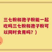 三七粉和孢子粉能一起吃吗三七粉和孢子粉可以同时食用吗？)