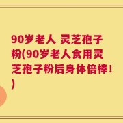 90岁老人 灵芝孢子粉(90岁老人食用灵芝孢子粉后身体倍棒！)