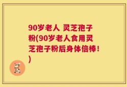 90岁老人 灵芝孢子粉(90岁老人食用灵芝孢子粉后身体倍棒！)