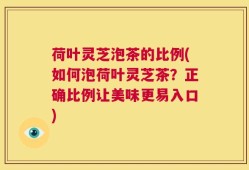 荷叶灵芝泡茶的比例(如何泡荷叶灵芝茶？正确比例让美味更易入口)