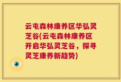 云屯森林康养区华弘灵芝谷(云屯森林康养区开启华弘灵芝谷，探寻灵芝康养新趋势)